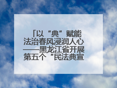 以“典”赋能 法治春风浸润人心——黑龙江省开展第五个“民法典宣传月”活动综述