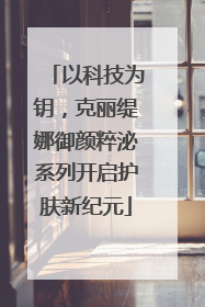 以科技为钥，克丽缇娜御颜粹泌系列开启护肤新纪元