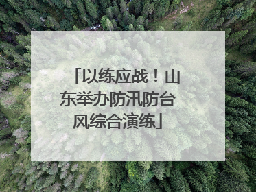 以练应战！山东举办防汛防台风综合演练