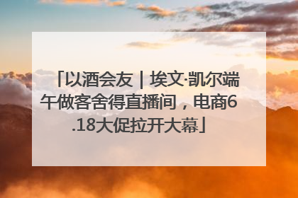 以酒会友｜埃文·凯尔端午做客舍得直播间，电商6.18大促拉开大幕