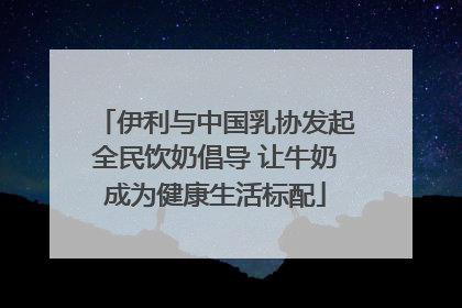 伊利与中国乳协发起全民饮奶倡导 让牛奶成为健康生活标配