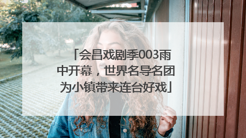 会昌戏剧季003雨中开幕，世界名导名团为小镇带来连台好戏