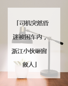 司机突然昏迷被困车内，浙江小伙砸窗救人