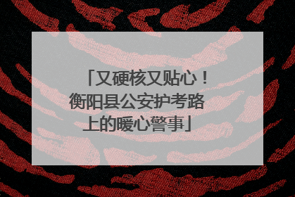 又硬核又贴心！衡阳县公安护考路上的暖心警事