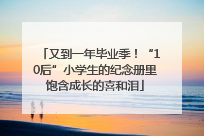 又到一年毕业季！“10后”小学生的纪念册里饱含成长的喜和泪