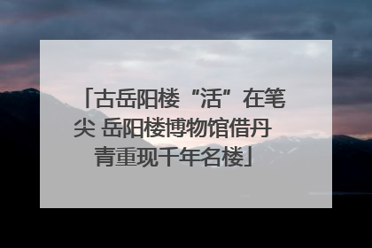 古岳阳楼“活”在笔尖 岳阳楼博物馆借丹青重现千年名楼
