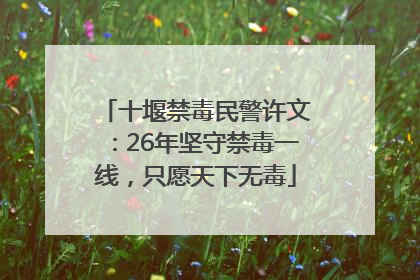 十堰禁毒民警许文：26年坚守禁毒一线，只愿天下无毒