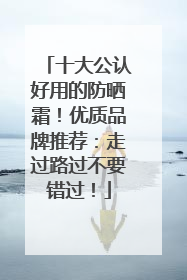 十大公认好用的防晒霜！优质品牌推荐：走过路过不要错过！