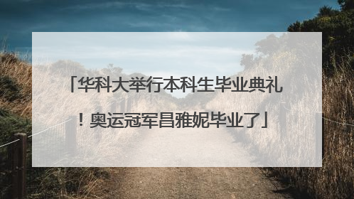 华科大举行本科生毕业典礼！奥运冠军昌雅妮毕业了