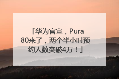 华为官宣，Pura 80来了，两个半小时预约人数突破4万！
