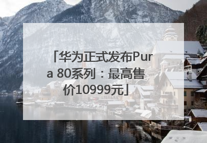 华为正式发布Pura 80系列：最高售价10999元