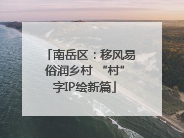 南岳区：移风易俗润乡村 “村”字IP绘新篇