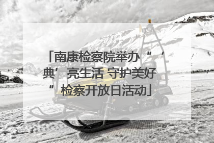 南康检察院举办“‘典’亮生活 守护美好”检察开放日活动