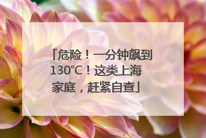 危险！一分钟飙到130℃！这类上海家庭，赶紧自查