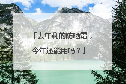 去年剩的防晒霜，今年还能用吗？
