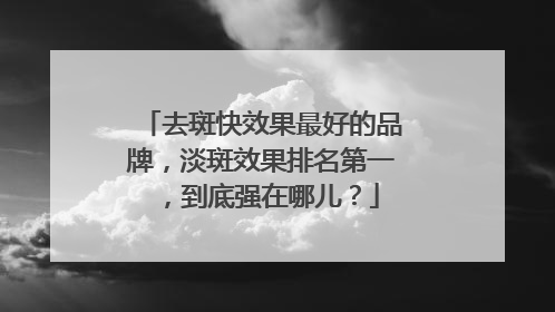 去斑快效果最好的品牌，淡斑效果排名第一，到底强在哪儿？