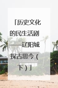 历史文化的民生活剧——辽阳城探古思今（下）