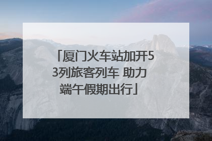 厦门火车站加开53列旅客列车 助力端午假期出行