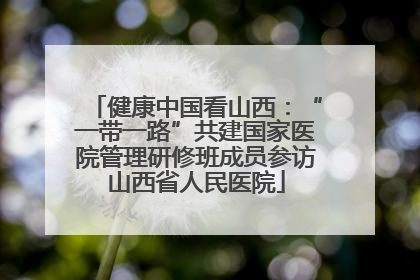 健康中国看山西：“一带一路”共建国家医院管理研修班成员参访山西省人民医院