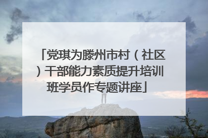 党琪为滕州市村（社区）干部能力素质提升培训班学员作专题讲座