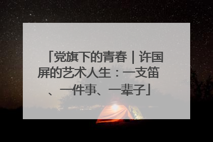 党旗下的青春｜许国屏的艺术人生：一支笛、一件事、一辈子