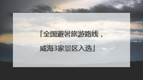 全国避暑旅游路线，威海3家景区入选