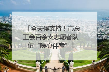 全天候支持！市总工会百余支志愿者队伍“暖心伴考”