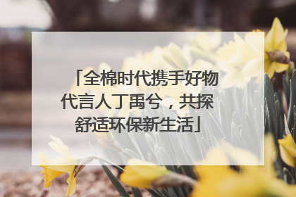 全棉时代携手好物代言人丁禹兮，共探舒适环保新生活