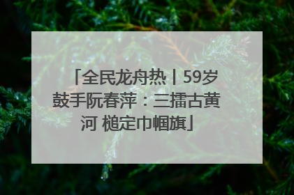 全民龙舟热丨59岁鼓手阮春萍：三擂古黄河 槌定巾帼旗