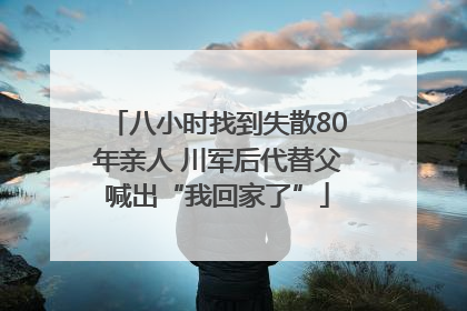 八小时找到失散80年亲人 川军后代替父喊出“我回家了”
