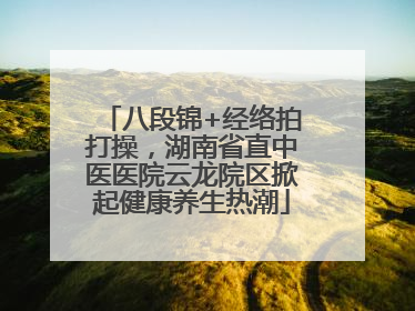 八段锦+经络拍打操，湖南省直中医医院云龙院区掀起健康养生热潮