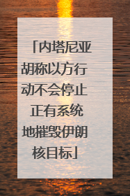 内塔尼亚胡称以方行动不会停止 正有系统地摧毁伊朗核目标