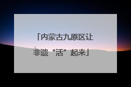 内蒙古九原区让非遗“活”起来
