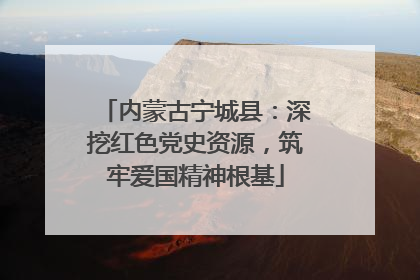 内蒙古宁城县：深挖红色党史资源，筑牢爱国精神根基