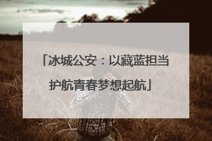 冰城公安：以藏蓝担当 护航青春梦想起航