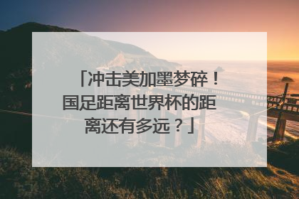 冲击美加墨梦碎！国足距离世界杯的距离还有多远？