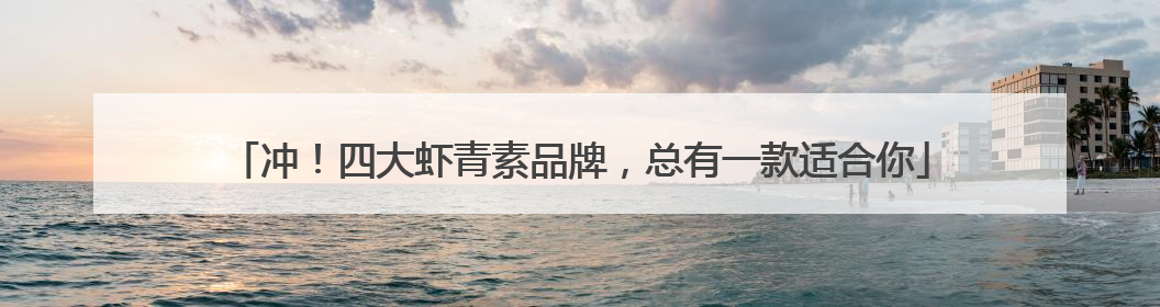 冲！四大虾青素品牌，总有一款适合你