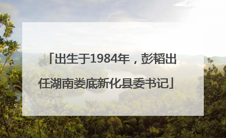 出生于1984年，彭韬出任湖南娄底新化县委书记