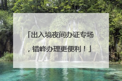 出入境夜间办证专场，错峰办理更便利！