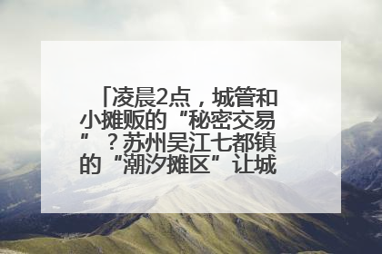 凌晨2点，城管和小摊贩的“秘密交易”？苏州吴江七都镇的“潮汐摊区”让城市管理有了人情味