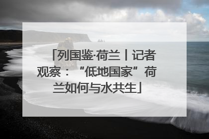 列国鉴·荷兰丨记者观察：“低地国家”荷兰如何与水共生