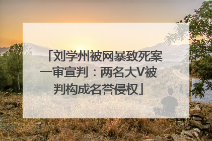 刘学州被网暴致死案一审宣判：两名大V被判构成名誉侵权