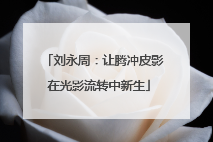 刘永周：让腾冲皮影在光影流转中新生