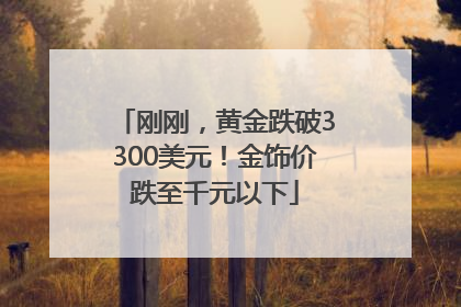 刚刚，黄金跌破3300美元！金饰价跌至千元以下