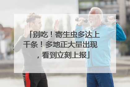 别吃！寄生虫多达上千条！多地正大量出现，看到立刻上报