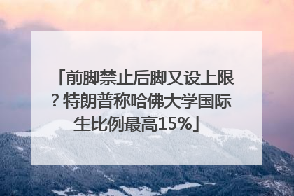 前脚禁止后脚又设上限？特朗普称哈佛大学国际生比例最高15%