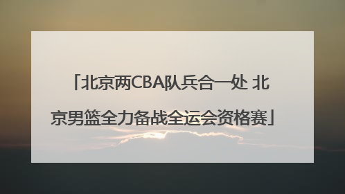 北京两CBA队兵合一处 北京男篮全力备战全运会资格赛