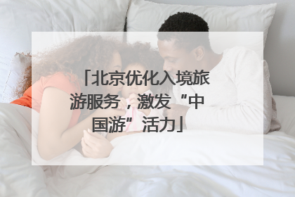 北京优化入境旅游服务，激发“中国游”活力