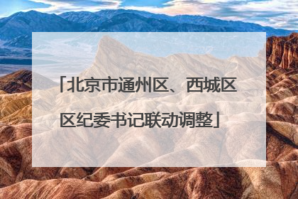 北京市通州区、西城区区纪委书记联动调整