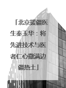 北京援疆医生秦玉华：将先进技术与医者仁心撒满边疆热土